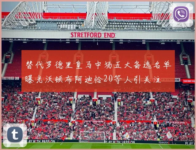 替代罗德里皇马中场五大备选名单曝光沃顿布阿迪恰20等人引关注