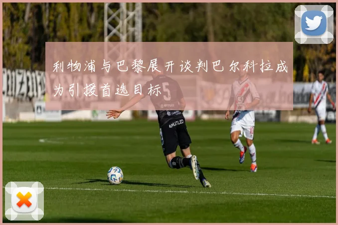 利物浦与巴黎展开谈判巴尔科拉成为引援首选目标