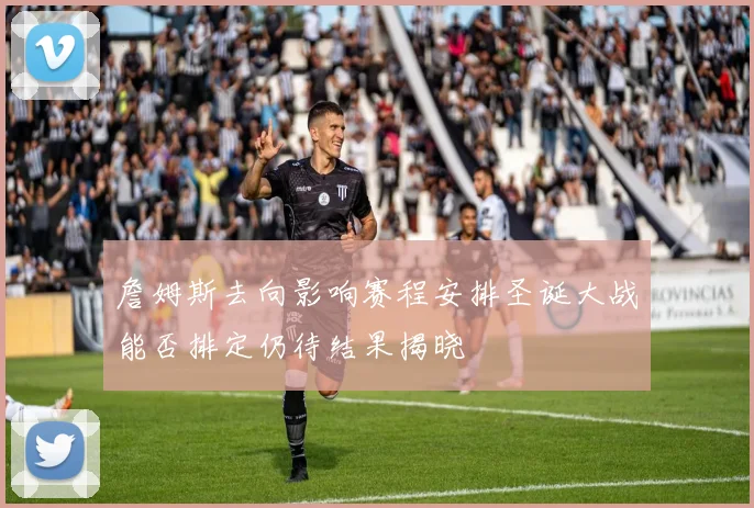 詹姆斯去向影响赛程安排圣诞大战能否排定仍待结果揭晓