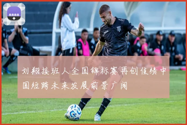 刘翔接班人全国锦标赛再创佳绩中国短跨未来发展前景广阔