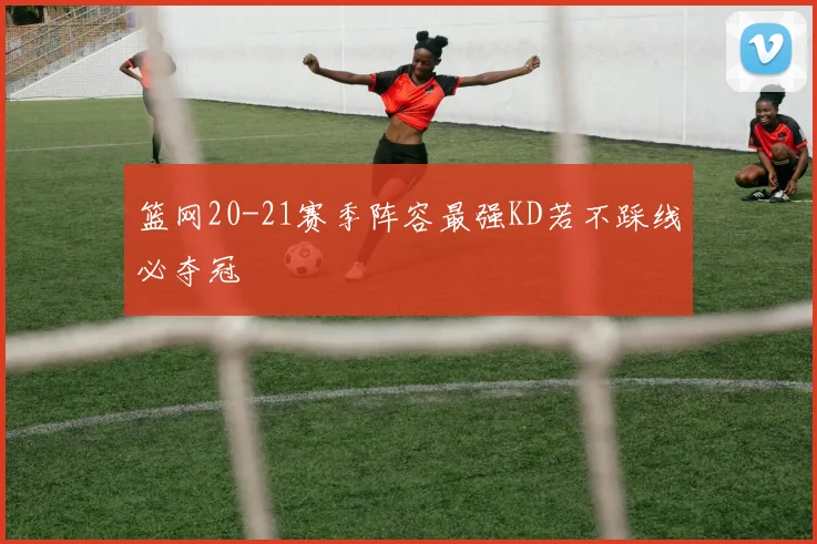 篮网20-21赛季阵容最强KD若不踩线必夺冠