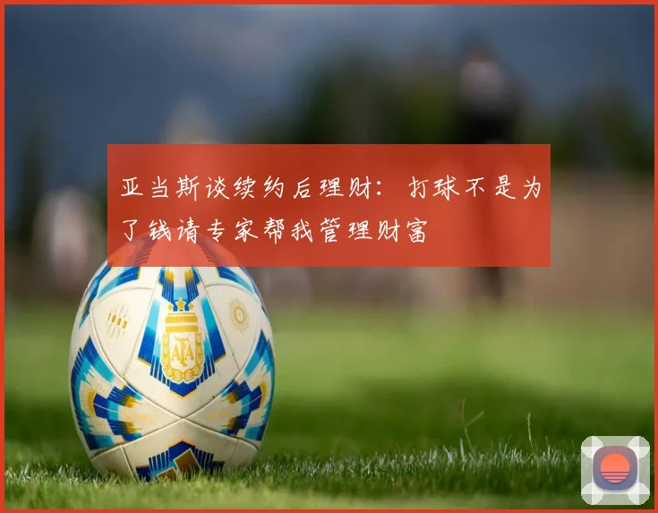 亚当斯谈续约后理财：打球不是为了钱请专家帮我管理财富