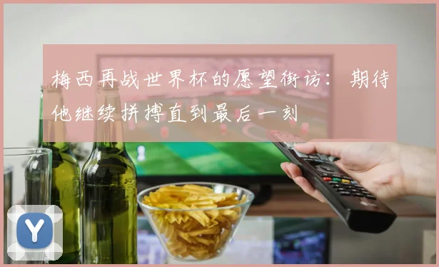 梅西再战世界杯的愿望街访：期待他继续拼搏直到最后一刻