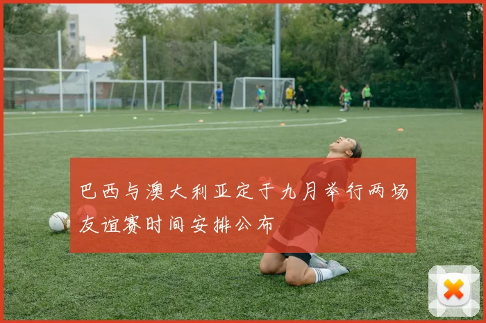 巴西与澳大利亚定于九月举行两场友谊赛时间安排公布